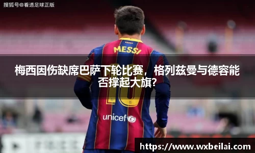 梅西因伤缺席巴萨下轮比赛，格列兹曼与德容能否撑起大旗？