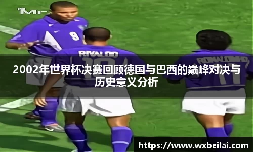 2002年世界杯决赛回顾德国与巴西的巅峰对决与历史意义分析