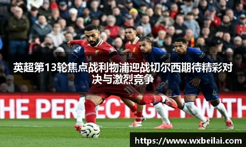 英超第13轮焦点战利物浦迎战切尔西期待精彩对决与激烈竞争