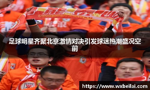 足球明星齐聚北京激情对决引发球迷热潮盛况空前