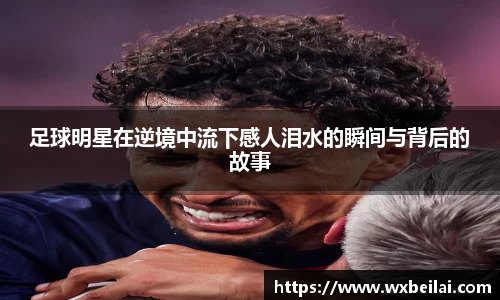 足球明星在逆境中流下感人泪水的瞬间与背后的故事