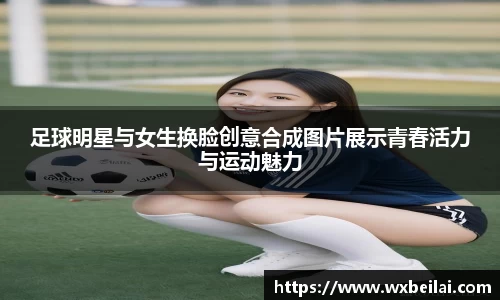 足球明星与女生换脸创意合成图片展示青春活力与运动魅力