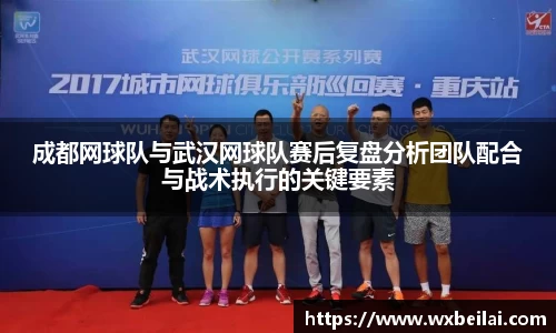 成都网球队与武汉网球队赛后复盘分析团队配合与战术执行的关键要素