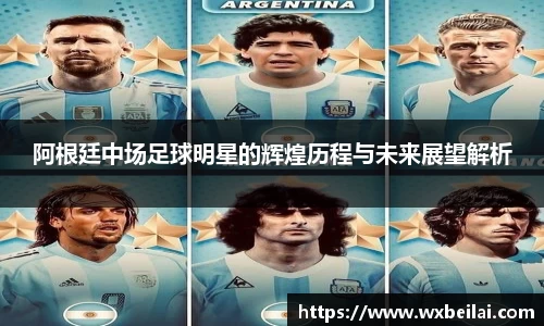 阿根廷中场足球明星的辉煌历程与未来展望解析