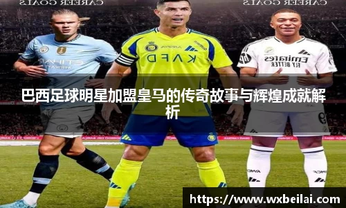 巴西足球明星加盟皇马的传奇故事与辉煌成就解析