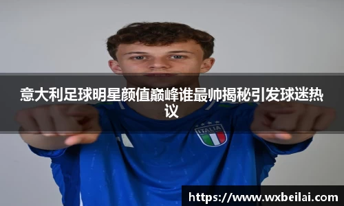 意大利足球明星颜值巅峰谁最帅揭秘引发球迷热议