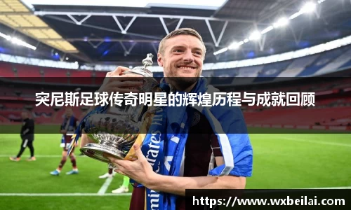 突尼斯足球传奇明星的辉煌历程与成就回顾